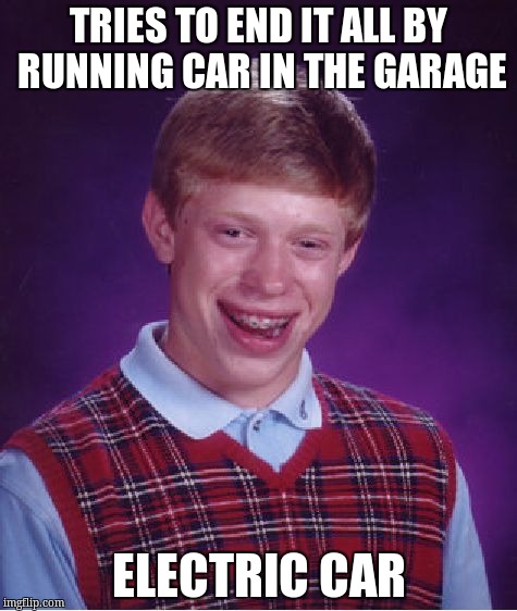 Bad Luck Brian | TRIES TO END IT ALL BY RUNNING CAR IN THE GARAGE; ELECTRIC CAR | image tagged in memes,bad luck brian | made w/ Imgflip meme maker