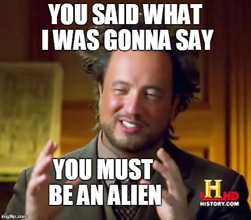 Ancient Aliens Meme | YOU SAID WHAT I WAS GONNA SAY YOU MUST BE AN ALIEN | image tagged in memes,ancient aliens | made w/ Imgflip meme maker