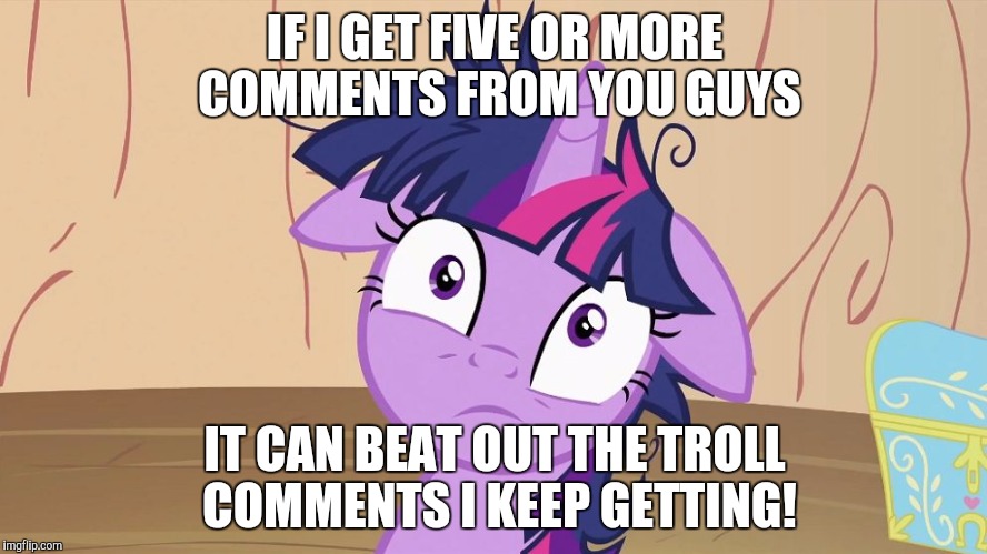 Messy Twilight Sparkle | IF I GET FIVE OR MORE COMMENTS FROM YOU GUYS; IT CAN BEAT OUT THE TROLL COMMENTS I KEEP GETTING! | image tagged in messy twilight sparkle | made w/ Imgflip meme maker