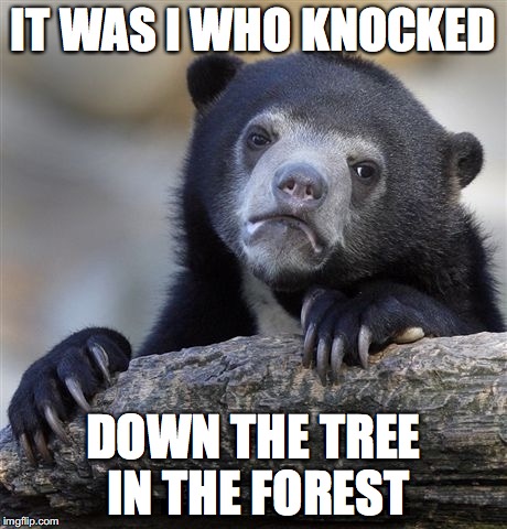 Confession Bear Meme | IT WAS I WHO KNOCKED; DOWN THE TREE IN THE FOREST | image tagged in memes,confession bear | made w/ Imgflip meme maker