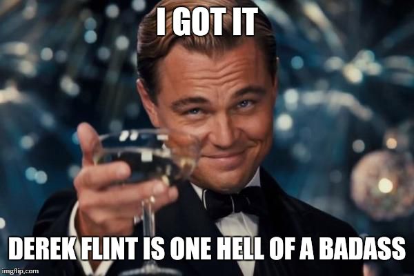 Leonardo Dicaprio Cheers Meme | I GOT IT DEREK FLINT IS ONE HELL OF A BADASS | image tagged in memes,leonardo dicaprio cheers | made w/ Imgflip meme maker