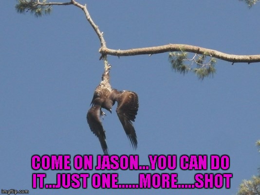 COME ON JASON...YOU CAN DO IT...JUST ONE......MORE.....SHOT | made w/ Imgflip meme maker