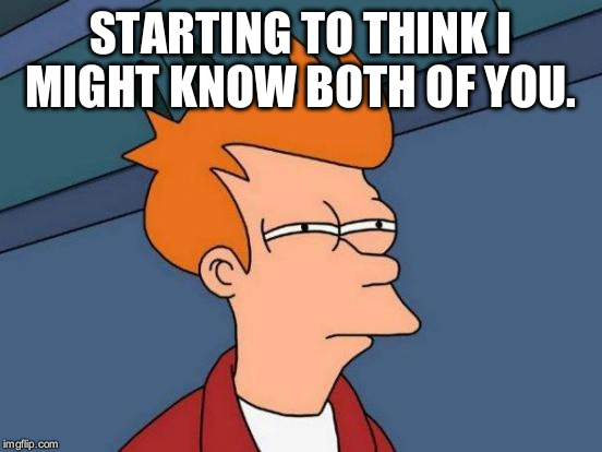 Futurama Fry Meme | STARTING TO THINK I MIGHT KNOW BOTH OF YOU. | image tagged in memes,futurama fry | made w/ Imgflip meme maker