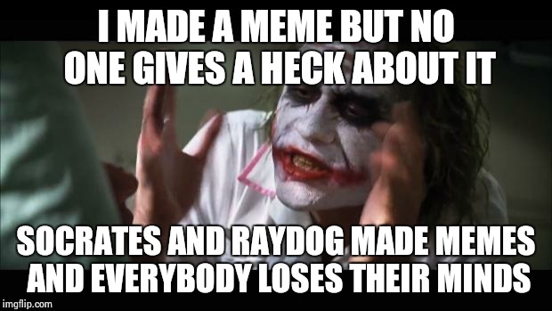 And everybody loses their minds | I MADE A MEME BUT NO ONE GIVES A HECK ABOUT IT; SOCRATES AND RAYDOG MADE MEMES AND EVERYBODY LOSES THEIR MINDS | image tagged in memes,and everybody loses their minds | made w/ Imgflip meme maker