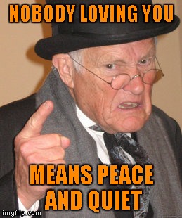 Back In My Day Meme | NOBODY LOVING YOU MEANS PEACE AND QUIET | image tagged in memes,back in my day | made w/ Imgflip meme maker