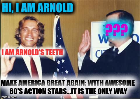 Make America Great Again | HI, I AM ARNOLD; ??? I AM ARNOLD'S TEETH; MAKE AMERICA GREAT AGAIN; WITH AWESOME 80'S ACTION STARS...IT IS THE ONLY WAY | image tagged in arnie | made w/ Imgflip meme maker