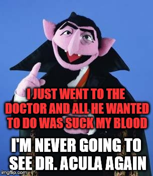 Credit to the great Mitch Hedberg for this one | I JUST WENT TO THE DOCTOR AND ALL HE WANTED TO DO WAS SUCK MY BLOOD; I'M NEVER GOING TO SEE DR. ACULA AGAIN | image tagged in the count | made w/ Imgflip meme maker