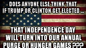 DOES ANYONE ELSE THINK THAT IF TRUMP OR CLINTON GET ELECTED ... THAT INDEPENDENCE DAY WILL TURN INTO OUR ANNUAL PURGE OR HUNGER GAMES ??? | image tagged in american flag | made w/ Imgflip meme maker