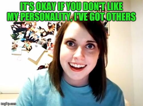 Overly Attached Girlfriend | IT'S OKAY IF YOU DON'T LIKE MY PERSONALITY, I'VE GOT OTHERS | image tagged in memes,overly attached girlfriend | made w/ Imgflip meme maker