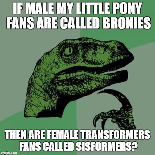 Philosoraptor Meme | IF MALE MY LITTLE PONY FANS ARE CALLED BRONIES THEN ARE FEMALE TRANSFORMERS FANS CALLED SISFORMERS? | image tagged in memes,philosoraptor | made w/ Imgflip meme maker