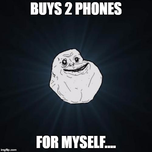 it's true,people. | BUYS 2 PHONES; FOR MYSELF.... | image tagged in memes,forever alone | made w/ Imgflip meme maker