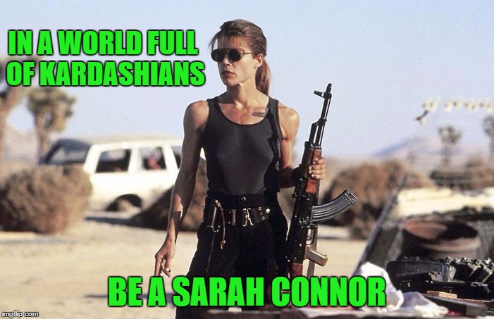 Sarah Connor | IN A WORLD FULL OF KARDASHIANS; BE A SARAH CONNOR | image tagged in sarah connor,memes,guns | made w/ Imgflip meme maker
