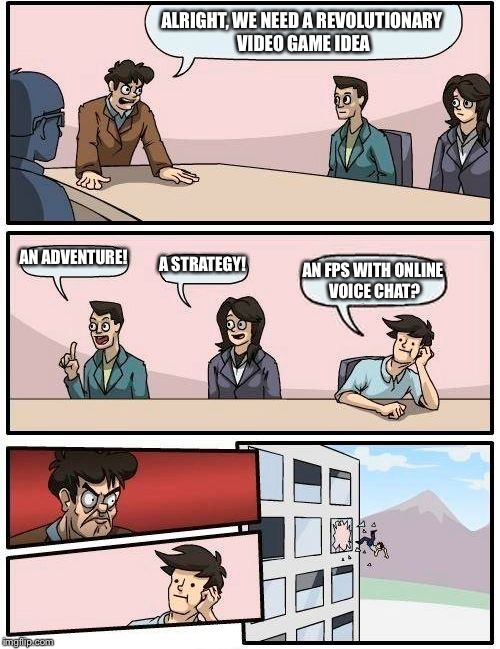 Boardroom Meeting Suggestion | ALRIGHT, WE NEED A REVOLUTIONARY VIDEO GAME IDEA; AN ADVENTURE! A STRATEGY! AN FPS WITH ONLINE VOICE CHAT? | image tagged in memes,boardroom meeting suggestion | made w/ Imgflip meme maker