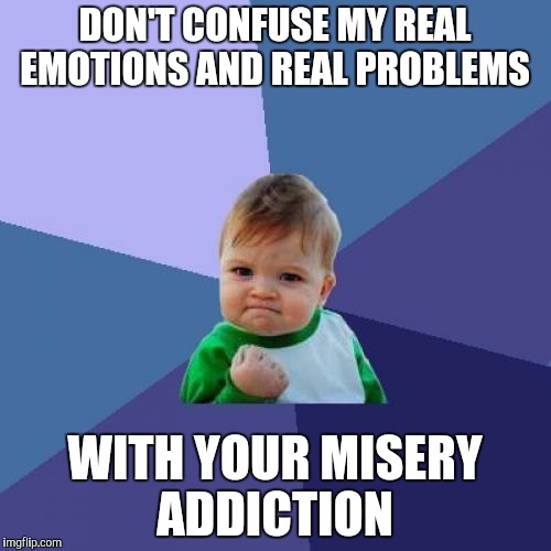 Success Kid | DON'T CONFUSE MY REAL EMOTIONS AND REAL PROBLEMS; WITH YOUR MISERY ADDICTION | image tagged in memes,success kid | made w/ Imgflip meme maker