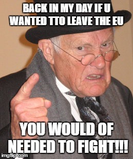 Back In My Day |  BACK IN MY DAY IF U WANTED TTO LEAVE THE EU; YOU WOULD OF NEEDED TO FIGHT!!! | image tagged in memes,back in my day | made w/ Imgflip meme maker