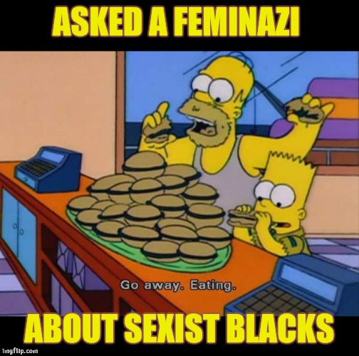Food over issues | ASKED A FEMINAZI; ABOUT SEXIST BLACKS | image tagged in simpsons,feminazi,feminist,black,college liberal | made w/ Imgflip meme maker