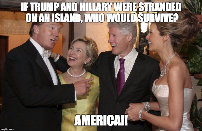 Hillary And Donald | IF TRUMP AND HILLARY WERE STRANDED ON AN ISLAND, WHO WOULD SURVIVE? AMERICA!! | image tagged in hillary and donald | made w/ Imgflip meme maker