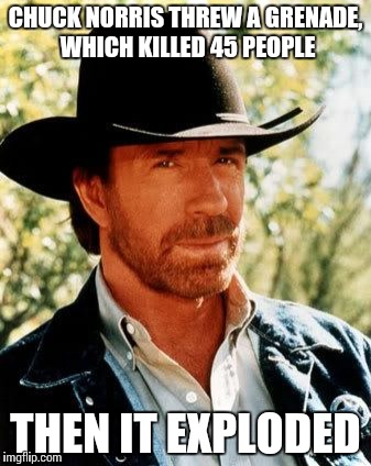 Chuck Norris | CHUCK NORRIS THREW A GRENADE, WHICH KILLED 45 PEOPLE; THEN IT EXPLODED | image tagged in chuck norris | made w/ Imgflip meme maker