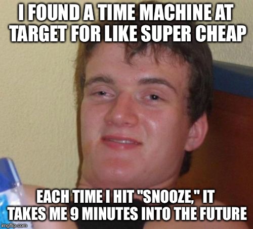 Chron-ic Fatigue | I FOUND A TIME MACHINE AT TARGET FOR LIKE SUPER CHEAP; EACH TIME I HIT "SNOOZE," IT TAKES ME 9 MINUTES INTO THE FUTURE | image tagged in memes,10 guy | made w/ Imgflip meme maker
