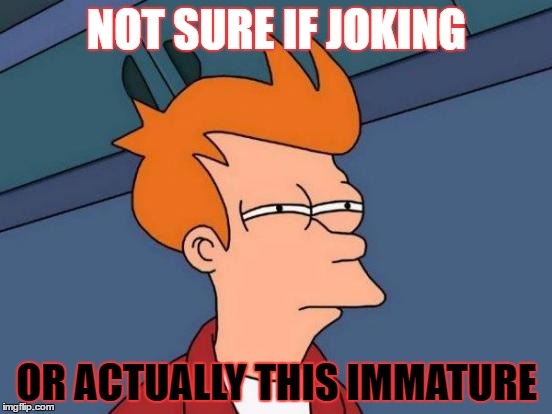 Futurama Fry | NOT SURE IF JOKING; OR ACTUALLY THIS IMMATURE | image tagged in memes,futurama fry | made w/ Imgflip meme maker