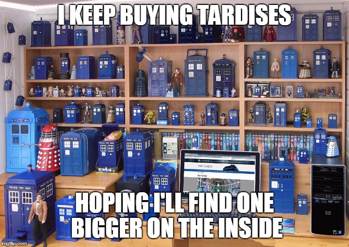 I keep buying TARDISes | I KEEP BUYING TARDISES; HOPING I'LL FIND ONE BIGGER ON THE INSIDE | image tagged in doctor who,tardis | made w/ Imgflip meme maker