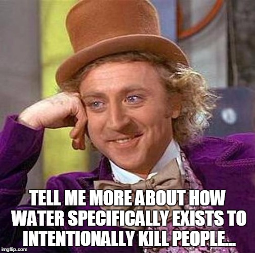 Creepy Condescending Wonka Meme | TELL ME MORE ABOUT HOW WATER SPECIFICALLY EXISTS TO INTENTIONALLY KILL PEOPLE... | image tagged in memes,creepy condescending wonka | made w/ Imgflip meme maker