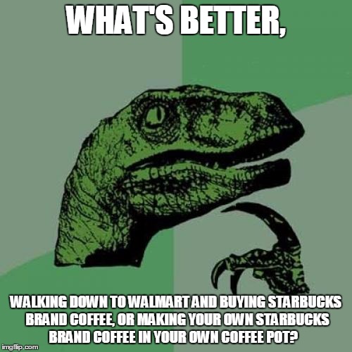 Philosoraptor | WHAT'S BETTER, WALKING DOWN TO WALMART AND BUYING STARBUCKS BRAND COFFEE, OR MAKING YOUR OWN STARBUCKS BRAND COFFEE IN YOUR OWN COFFEE POT? | image tagged in memes,philosoraptor | made w/ Imgflip meme maker