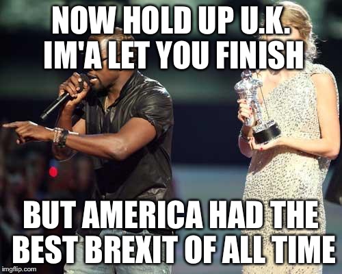 Kanye interrupts | NOW HOLD UP U.K. IM'A LET YOU FINISH; BUT AMERICA HAD THE BEST BREXIT OF ALL TIME | image tagged in kanye interrupts,AdviceAnimals | made w/ Imgflip meme maker