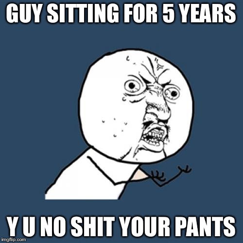 Y U No Meme | GUY SITTING FOR 5 YEARS; Y U NO SHIT YOUR PANTS | image tagged in memes,y u no | made w/ Imgflip meme maker