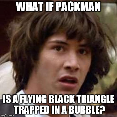 Conspiracy Keanu Meme | WHAT IF PACKMAN IS A FLYING BLACK TRIANGLE TRAPPED IN A BUBBLE? | image tagged in memes,conspiracy keanu | made w/ Imgflip meme maker