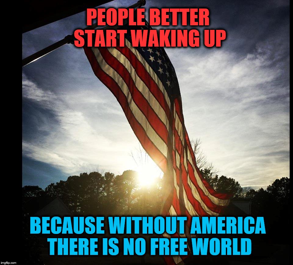Independence Day | PEOPLE BETTER START WAKING UP; BECAUSE WITHOUT AMERICA THERE IS NO FREE WORLD | image tagged in independence day,4th of july | made w/ Imgflip meme maker