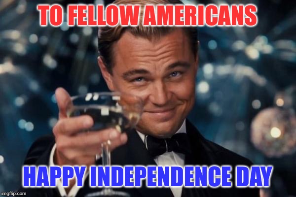 Happy 4th of July! | TO FELLOW AMERICANS; HAPPY INDEPENDENCE DAY | image tagged in memes,leonardo dicaprio cheers,4th of july | made w/ Imgflip meme maker