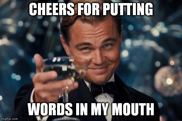 Leonardo Dicaprio Cheers Meme | CHEERS FOR PUTTING WORDS IN MY MOUTH | image tagged in memes,leonardo dicaprio cheers | made w/ Imgflip meme maker