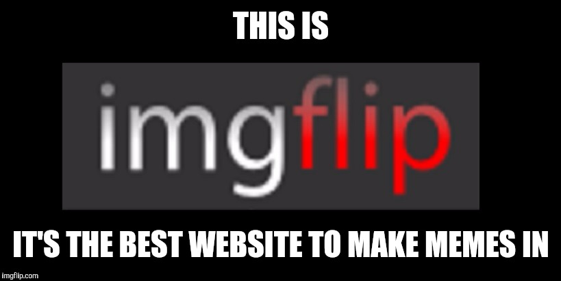 THIS IS; IT'S THE BEST WEBSITE TO MAKE MEMES IN | image tagged in imgflip,memes | made w/ Imgflip meme maker