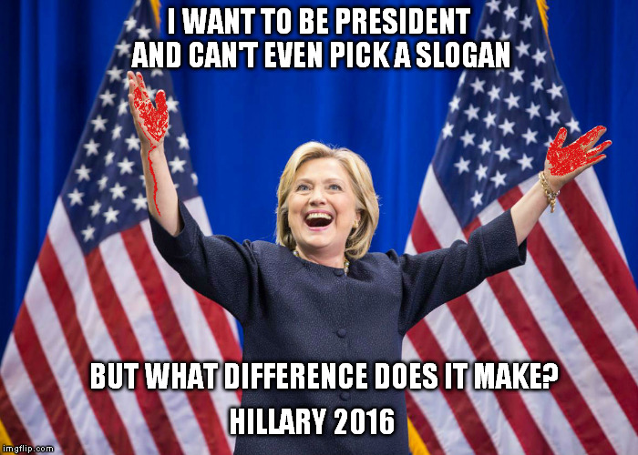 If Ambassador Stevens was alive today, he'd probably vote for me. | I WANT TO BE PRESIDENT AND CAN'T EVEN PICK A SLOGAN; BUT WHAT DIFFERENCE DOES IT MAKE? HILLARY 2016 | image tagged in bringing death to america,one vote of submission at a time,yea for uterusez,uteri,girl part hoohas | made w/ Imgflip meme maker