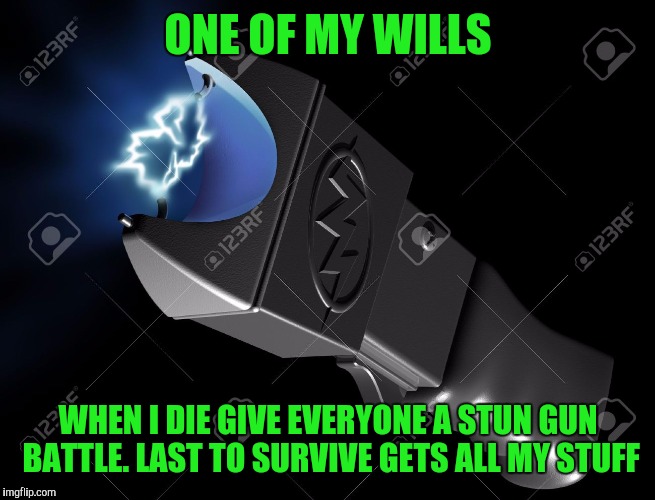 ONE OF MY WILLS; WHEN I DIE GIVE EVERYONE A STUN GUN BATTLE. LAST TO SURVIVE GETS ALL MY STUFF | image tagged in memes | made w/ Imgflip meme maker