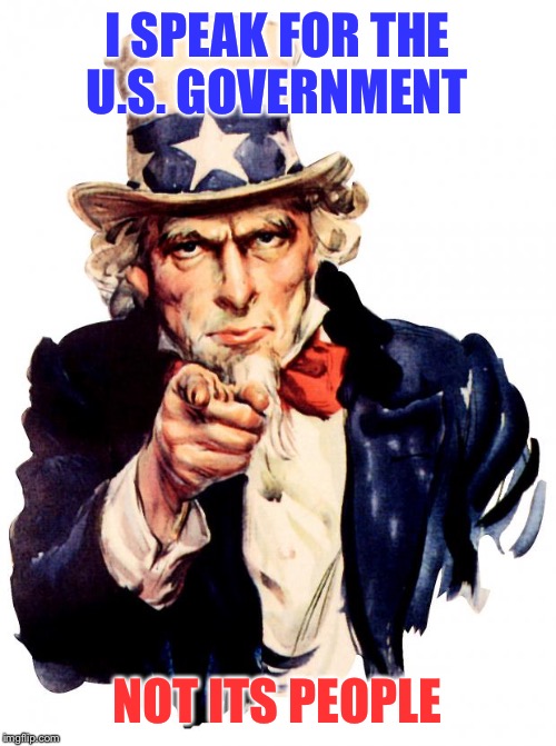 Uncle Sam | I SPEAK FOR THE U.S. GOVERNMENT; NOT ITS PEOPLE | image tagged in memes,uncle sam | made w/ Imgflip meme maker