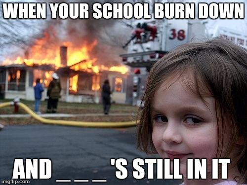 Disaster Girl | WHEN YOUR SCHOOL BURN DOWN; AND _ _ _ 'S STILL IN IT | image tagged in memes,disaster girl | made w/ Imgflip meme maker