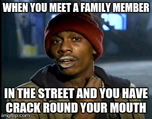 Y'all Got Any More Of That Meme | WHEN YOU MEET A FAMILY MEMBER; IN THE STREET AND YOU HAVE CRACK ROUND YOUR MOUTH | image tagged in memes,yall got any more of | made w/ Imgflip meme maker