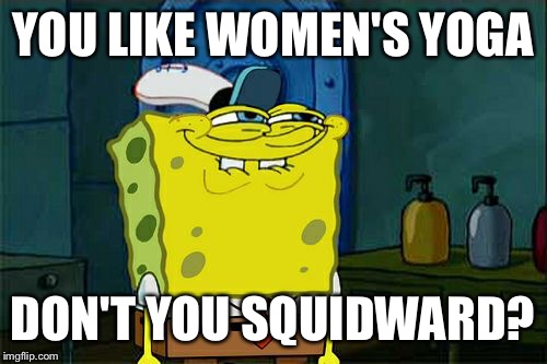 Don't You Squidward | YOU LIKE WOMEN'S YOGA; DON'T YOU SQUIDWARD? | image tagged in memes,dont you squidward | made w/ Imgflip meme maker