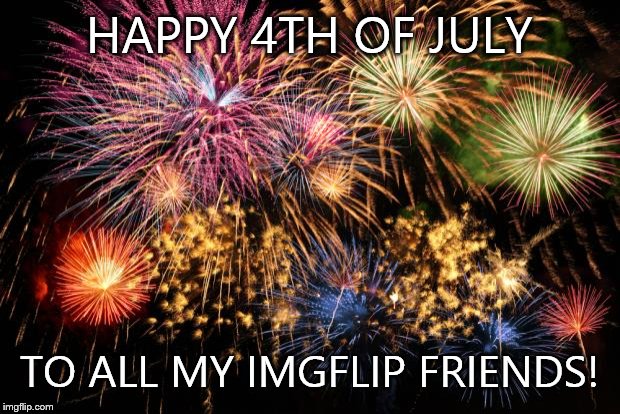 July 4th | HAPPY 4TH OF JULY; TO ALL MY IMGFLIP FRIENDS! | image tagged in july 4th | made w/ Imgflip meme maker