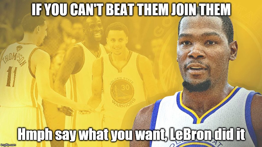 NBA FREE AGENCY  | IF YOU CAN'T BEAT THEM JOIN THEM; Hmph say what you want, LeBron did it | image tagged in kevin durant,golden state warriors,nba,chef curry | made w/ Imgflip meme maker