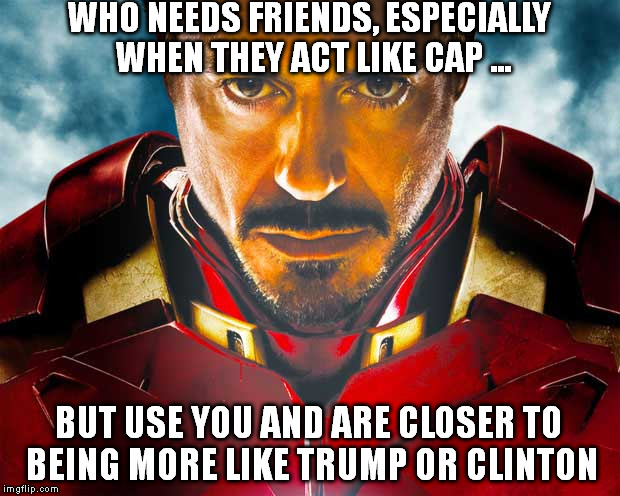 Ironman | WHO NEEDS FRIENDS, ESPECIALLY WHEN THEY ACT LIKE CAP ... BUT USE YOU AND ARE CLOSER TO BEING MORE LIKE TRUMP OR CLINTON | image tagged in ironman | made w/ Imgflip meme maker