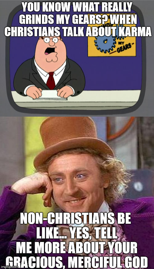 Grinding Wonka...? | YOU KNOW WHAT REALLY GRINDS MY GEARS? WHEN CHRISTIANS TALK ABOUT KARMA; NON-CHRISTIANS BE LIKE... YES, TELL ME MORE ABOUT YOUR GRACIOUS, MERCIFUL GOD | image tagged in creepy condescending wonka,grinds my gears | made w/ Imgflip meme maker