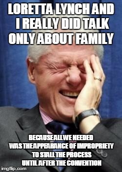 Bill Clinton Laughing | LORETTA LYNCH AND I REALLY DID TALK ONLY ABOUT FAMILY; BECAUSE ALL WE NEEDED WAS THE APPEARANCE OF IMPROPRIETY TO STALL THE PROCESS UNTIL  AFTER THE CONVENTION | image tagged in bill clinton laughing | made w/ Imgflip meme maker