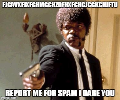 Say That Again I Dare You | FJGAVXFJXFGHMGCHZDFHXFCHGJCGKCHJFTU; REPORT ME FOR SPAM I DARE YOU | image tagged in memes,say that again i dare you | made w/ Imgflip meme maker