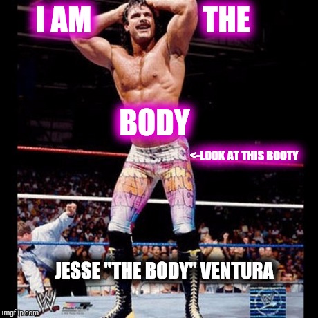 There are two types of people, one who helps get rid of the body and the other who is the body | I AM 

















THE   













     BODY; <-LOOK AT THIS BOOTY; JESSE "THE BODY" VENTURA | image tagged in funny memes,wwe,wwf,pro wrestling,funny,memes | made w/ Imgflip meme maker