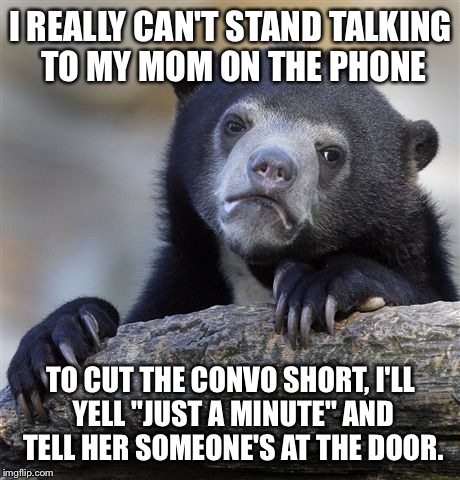 Confession Bear | I REALLY CAN'T STAND TALKING TO MY MOM ON THE PHONE; TO CUT THE CONVO SHORT, I'LL YELL "JUST A MINUTE" AND TELL HER SOMEONE'S AT THE DOOR. | image tagged in memes,confession bear | made w/ Imgflip meme maker