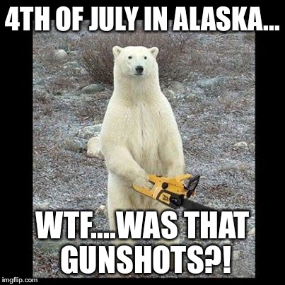 Chainsaw Bear | 4TH OF JULY IN ALASKA... WTF....WAS THAT GUNSHOTS?! | image tagged in memes,chainsaw bear | made w/ Imgflip meme maker