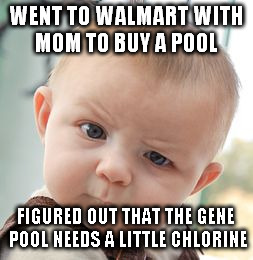 Skeptical Baby | WENT TO WALMART WITH MOM TO BUY A POOL; FIGURED OUT THAT THE GENE POOL NEEDS A LITTLE CHLORINE | image tagged in memes,skeptical baby | made w/ Imgflip meme maker